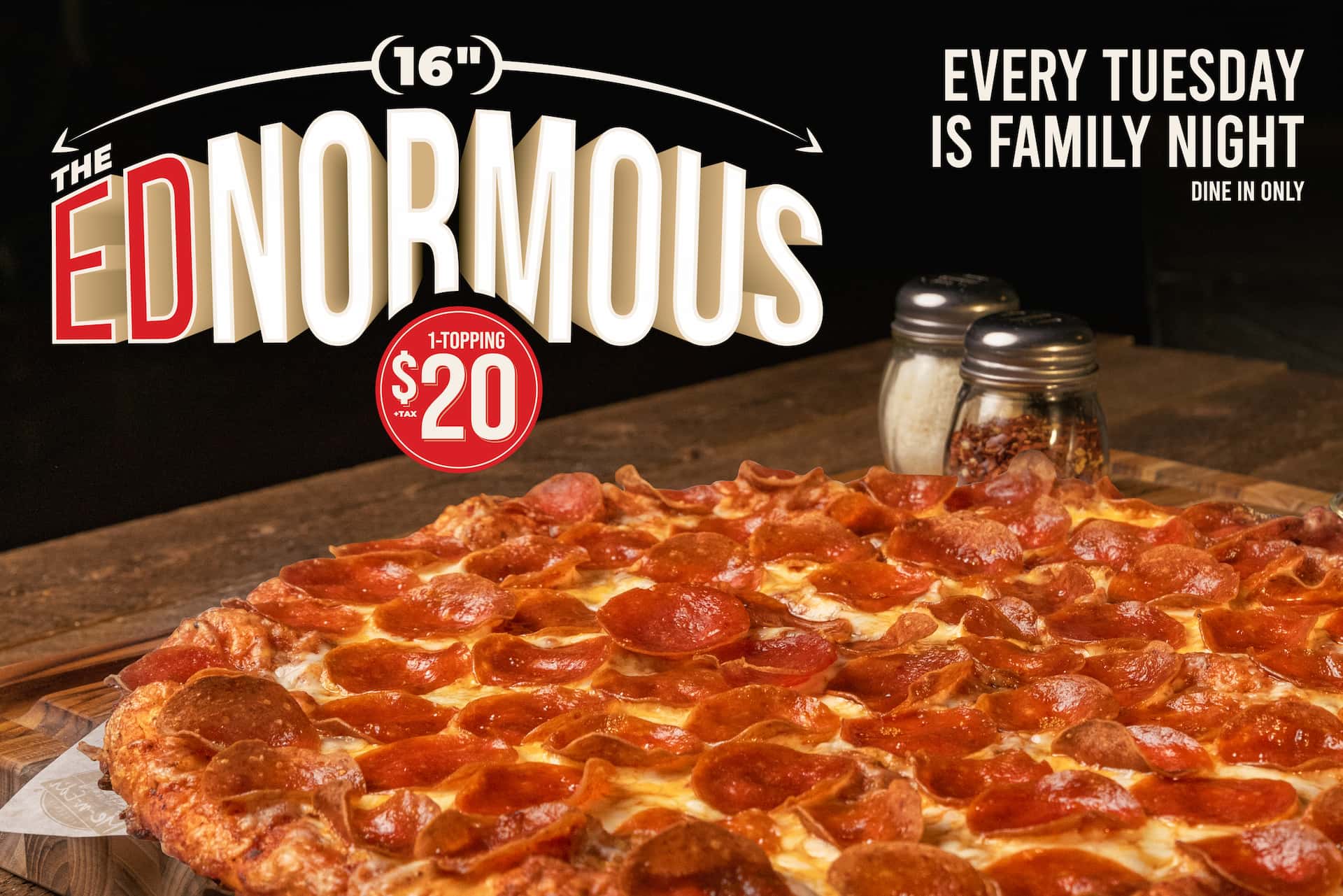 The Ednormous 16 inch pizza. 1-topping $20 + tax. Every Tuesday, dine-in only.