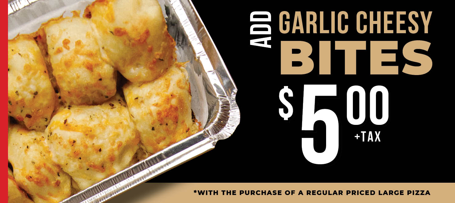 Add Garlic Cheesy Bites $5.00 plus tax with purchase of a regular priced large pizza