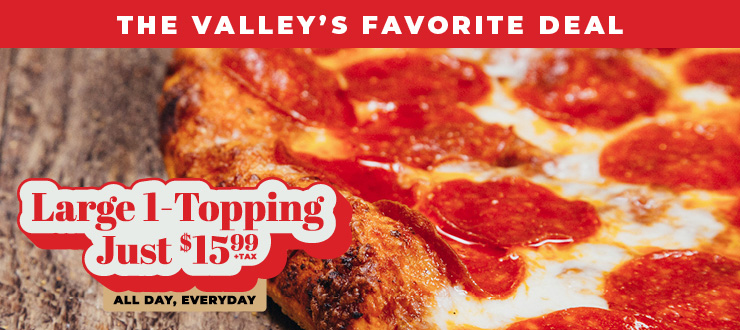 Large 1-topping just $15.99+tax. All day, everyday. The Valley's favorite deal.
