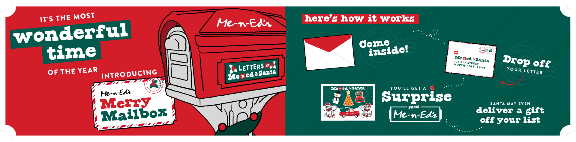 It's the most wonderful time of the year! Introducing Me-N-Ed's Marry Mailbox. Here's how it works: Come inside, drop off your letter, you'll get a surprise from Me-N-Ed's, and Santa may even deliver a gift off your list.