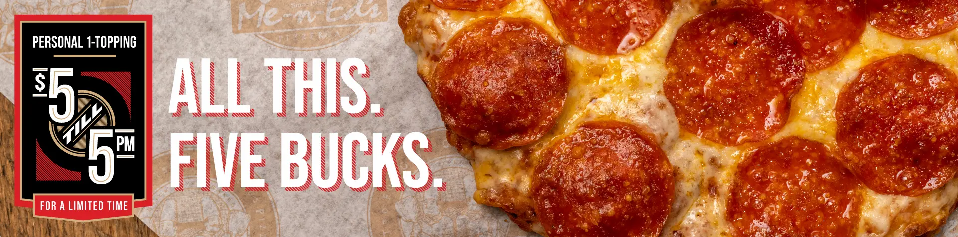 Personal 1-Topping $5 till 5PM - For a limited time. All this. Five bucks.
