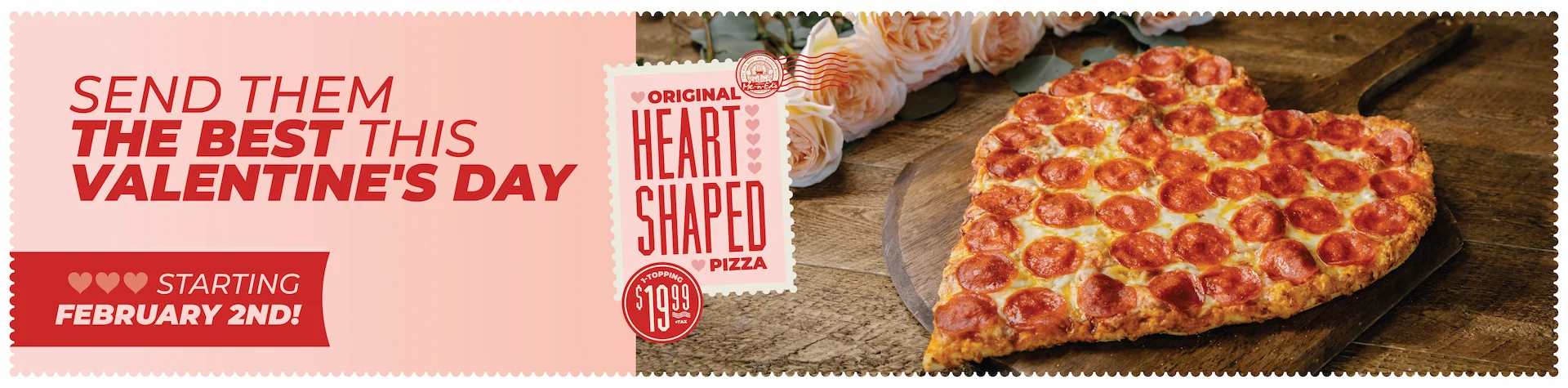 Send them the best this Valentine's Day. Starting February 2nd. The Original Heart Shaped Pizza 1-topping just $19.99 + tax.