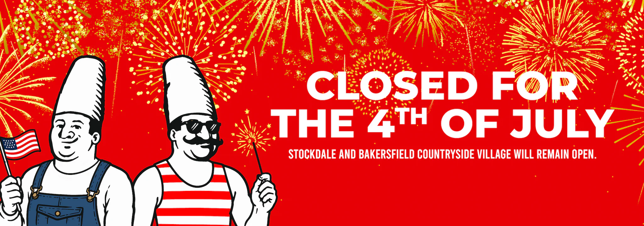 Closed for the fourth of July. Stockdale and Bakersfield Countryside Village will remain open.