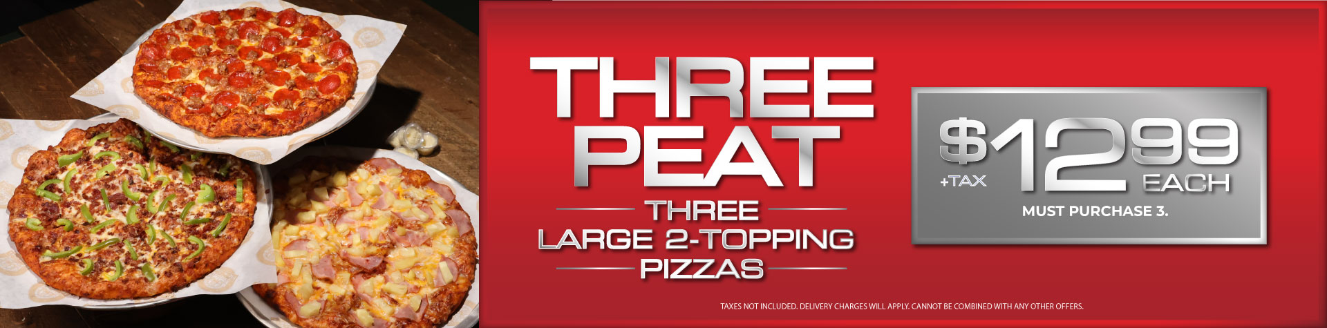 Threepeat: Three large 2-topping pizzas just $12.99 each + tax. Must purchase 3. Taxes not included. Delivery charges will apply. Cannot be combines with any othr offers.
